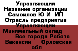 Управляющий › Название организации ­ Самойлов Ю.И, ИП › Отрасль предприятия ­ Управляющий › Минимальный оклад ­ 35 000 - Все города Работа » Вакансии   . Орловская обл.